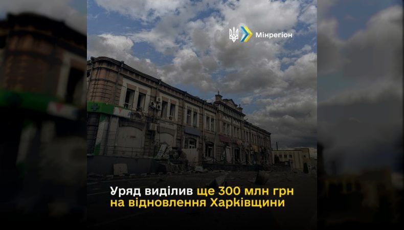 Уряд виділив ще 300 млн грн на відновлення Харківщини