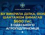 СБУ викрила ділка, який шантажем вимагав $ 600 тис. з одеського агропідприємця